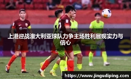 上港迎战澳大利亚球队力争主场胜利展现实力与信心