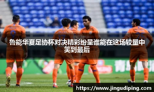 鲁能华夏足协杯对决精彩纷呈谁能在这场较量中笑到最后