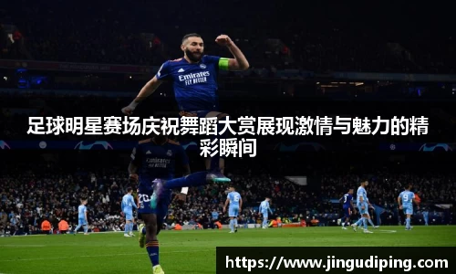 足球明星赛场庆祝舞蹈大赏展现激情与魅力的精彩瞬间